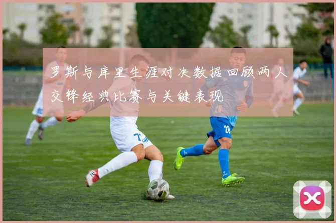 罗斯与库里生涯对决数据回顾两人交锋经典比赛与关键表现