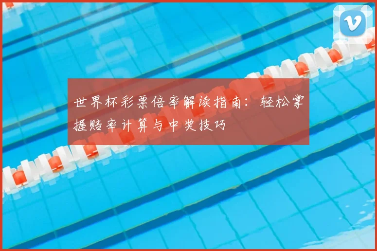 世界杯彩票倍率解读指南:轻松掌握赔率计算与中奖技巧
