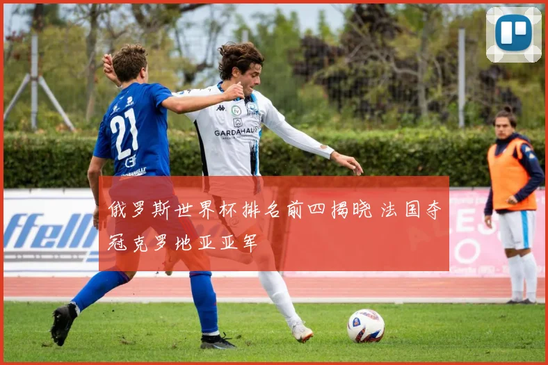俄罗斯世界杯排名前四揭晓 法国夺冠克罗地亚亚军