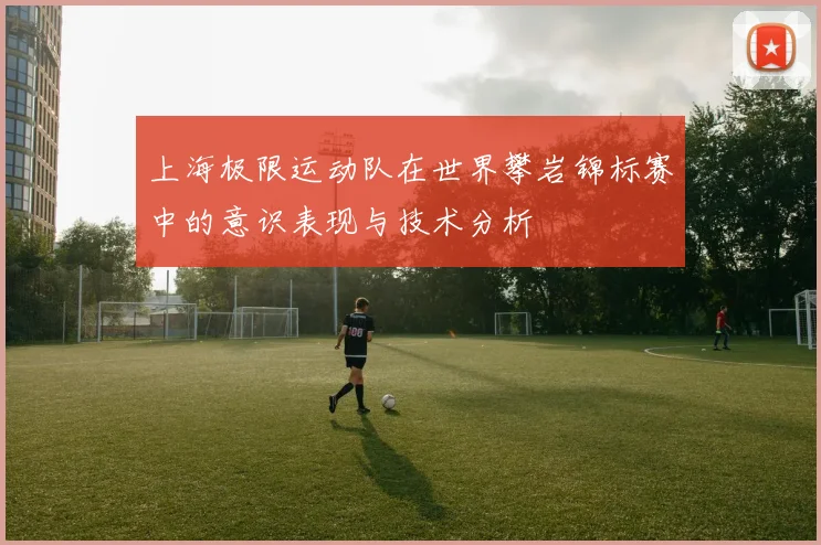 上海极限运动队在世界攀岩锦标赛中的意识表现与技术分析