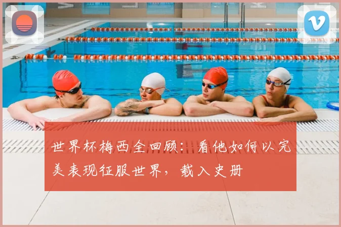 世界杯梅西全回顾:看他如何以完美表现征服世界,载入史册