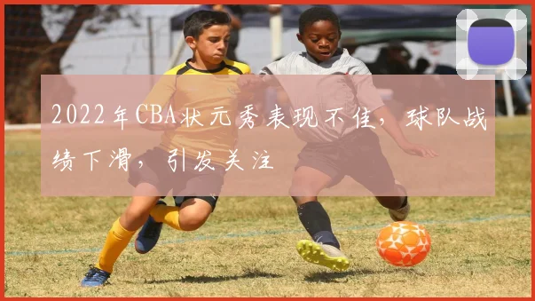 2022年CBA状元秀表现不佳，球队战绩下滑，引发关注