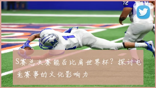 S赛总决赛能否比肩世界杯？探讨电竞赛事的文化影响力