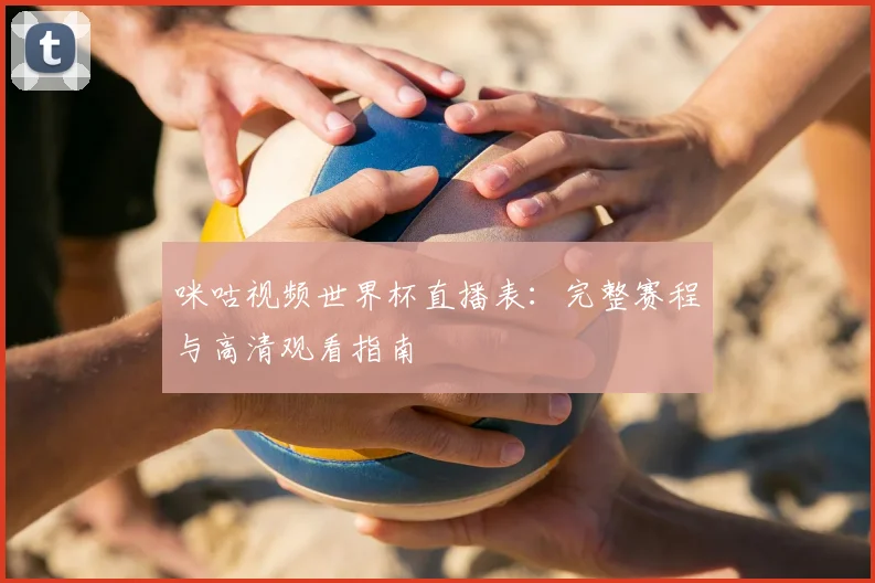 咪咕视频世界杯直播表:完整赛程与高清观看指南