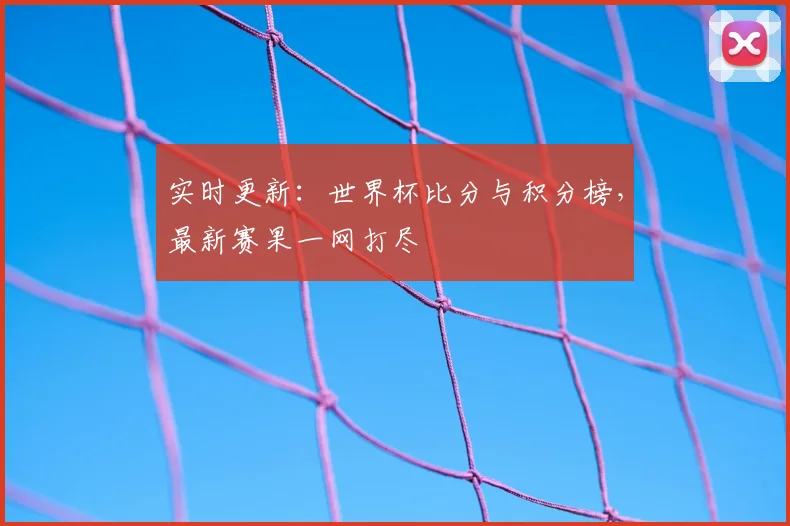 实时更新：世界杯比分与积分榜，最新赛果一网打尽