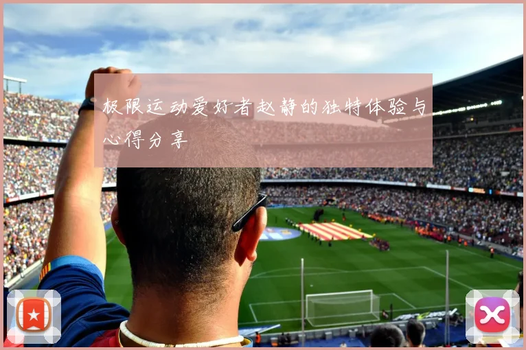 极限运动爱好者赵静的独特体验与心得分享