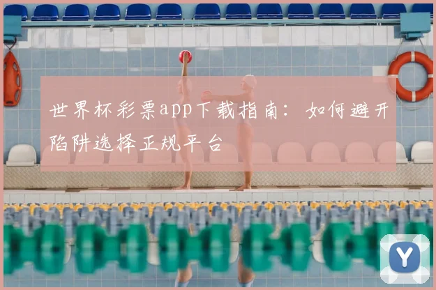 世界杯彩票app下载指南：如何避开陷阱选择正规平台
