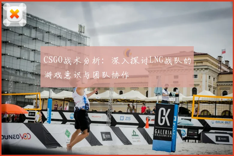 CSGO战术分析：深入探讨LNG战队的游戏意识与团队协作