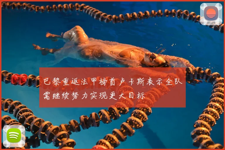 巴黎重返法甲榜首卢卡斯表示全队需继续努力实现更大目标