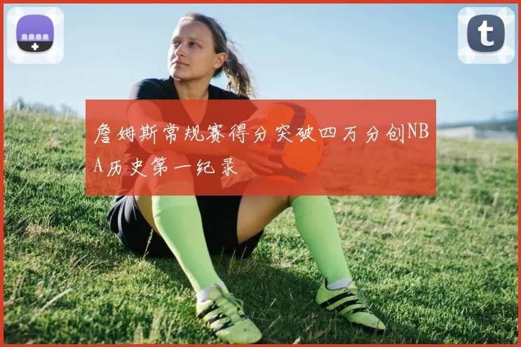 詹姆斯常规赛得分突破四万分创NBA历史第一纪录