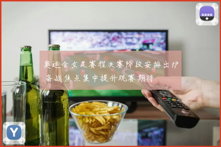 奥运会女足赛程决赛阶段安排出炉 备战焦点集中提升观赛期待