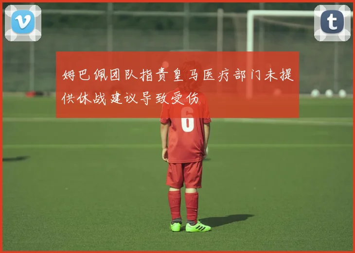 姆巴佩团队指责皇马医疗部门未提供休战建议导致受伤