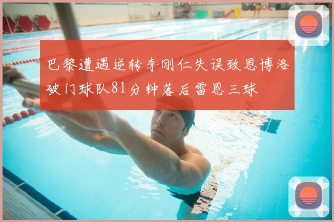 巴黎遭遇逆转李刚仁失误致恩博洛破门球队81分钟落后雷恩三球