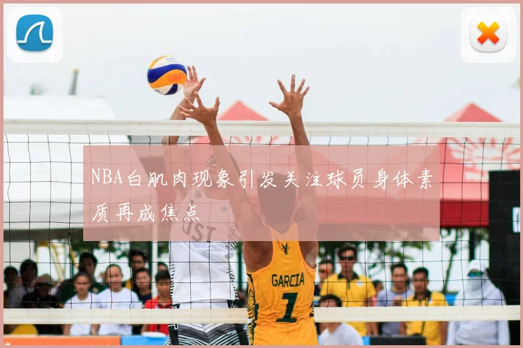 NBA白肌肉现象引发关注球员身体素质再成焦点