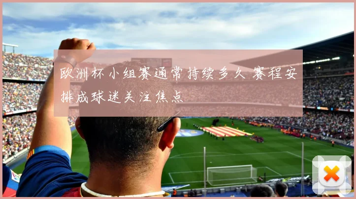 欧洲杯小组赛通常持续多久 赛程安排成球迷关注焦点