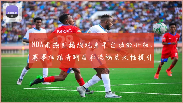 NBA雨燕直播线观看平台功能升级，赛事转播清晰度和流畅度大幅提升