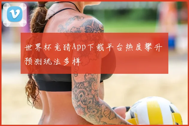 世界杯竞猜App下载平台热度攀升 预测玩法多样